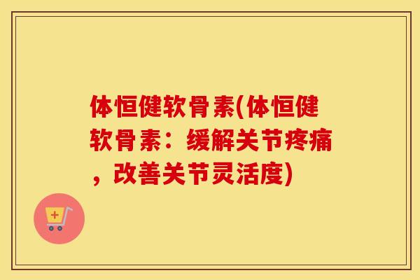 体恒健软骨素(体恒健软骨素：缓解关节，改善关节灵活度)