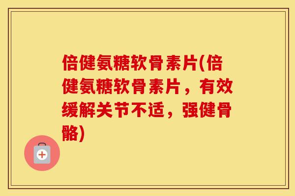 倍健氨糖软骨素片(倍健氨糖软骨素片，有效缓解关节不适，强健骨骼)