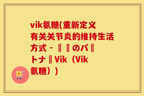 vik氨糖(重新定义有关关节炎的维持生活方式 - 栄養のパートナーVik（Vik氨糖）)