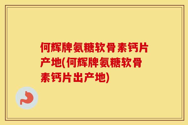 何辉牌氨糖软骨素钙片产地(何辉牌氨糖软骨素钙片出产地)
