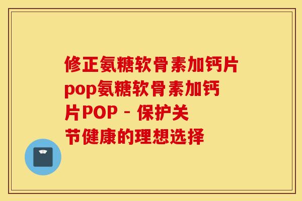 修正氨糖软骨素加钙片pop氨糖软骨素加钙片POP - 保护关节健康的理想选择