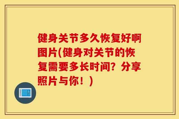 健身关节多久恢复好啊图片(健身对关节的恢复需要多长时间？分享照片与你！)