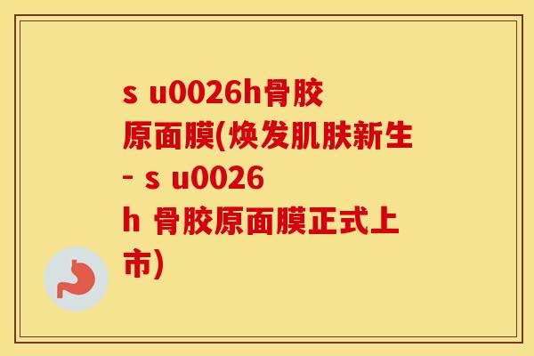 s u0026h骨胶原面膜(焕发新生- s u0026 h 骨胶原面膜正式上市)