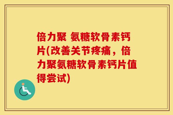 倍力聚 氨糖软骨素钙片(改善关节疼痛，倍力聚氨糖软骨素钙片值得尝试)