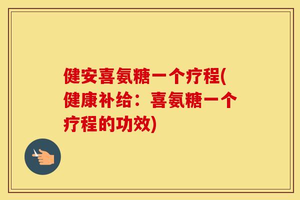 健安喜氨糖一个疗程(健康补给：喜氨糖一个疗程的功效)