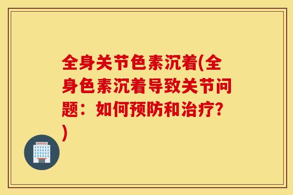 全身关节色素沉着(全身色素沉着导致关节问题：如何预防和治疗？)