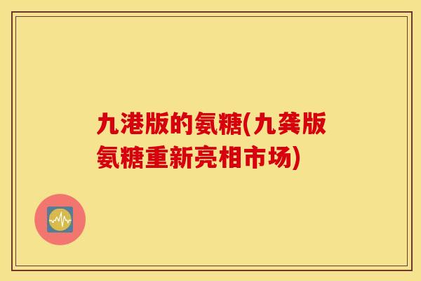 九港版的氨糖(九龚版氨糖重新亮相市场)