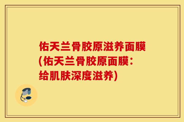 佑天兰骨胶原滋养面膜(佑天兰骨胶原面膜：给肌肤深度滋养)