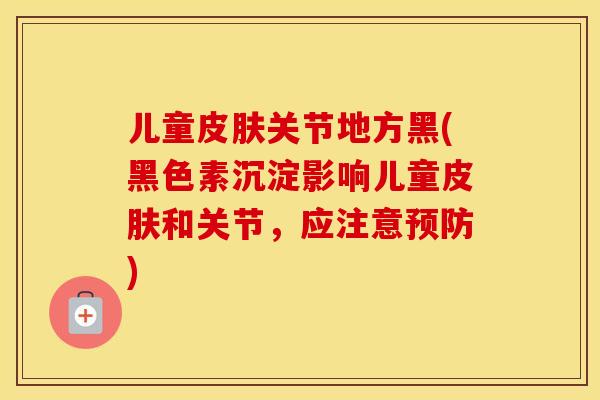 儿童关节地方黑(黑色素沉淀影响儿童和关节，应注意)