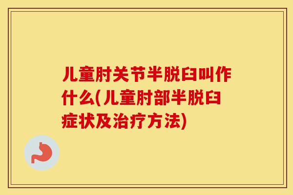 儿童肘关节半脱臼叫作什么(儿童肘部半脱臼症状及方法)