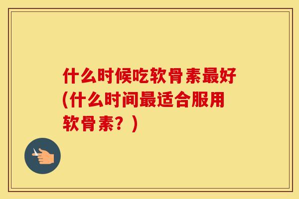 什么时候吃软骨素好(什么时间适合服用软骨素？)