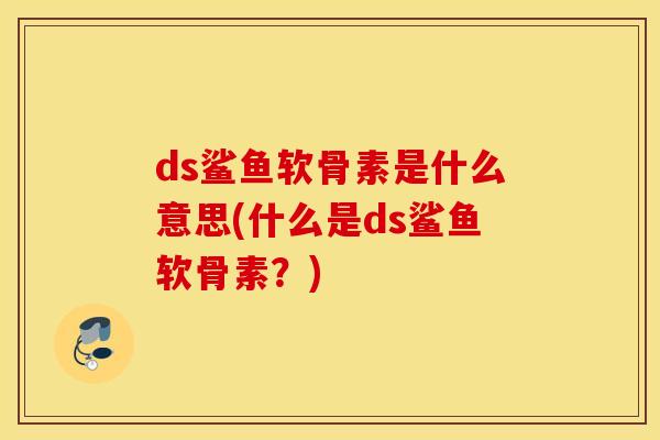 ds鲨鱼软骨素是什么意思(什么是ds鲨鱼软骨素？)