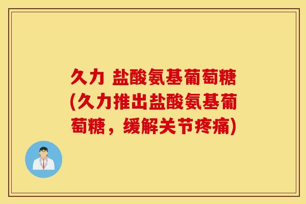 久力 盐酸氨基葡萄糖(久力推出盐酸氨基葡萄糖，缓解关节疼痛)