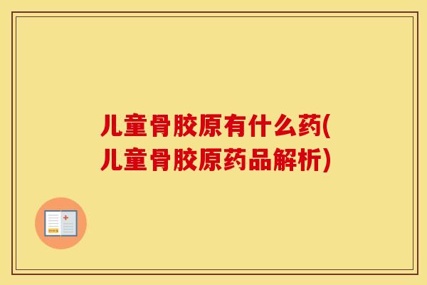 儿童骨胶原有什么药(儿童骨胶原药品解析)