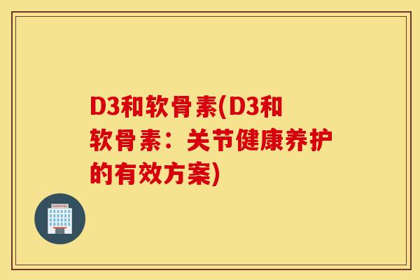 D3和软骨素(D3和软骨素：关节健康养护的有效方案)