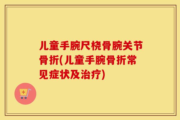 儿童手腕尺桡骨腕关节骨折(儿童手腕骨折常见症状及治疗)