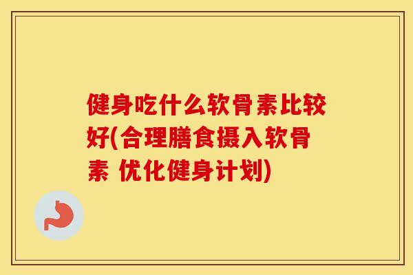 健身吃什么软骨素比较好(合理膳食摄入软骨素 优化健身计划)
