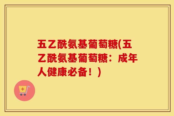 五乙酰氨基葡萄糖(五乙酰氨基葡萄糖：成年人健康必备！)