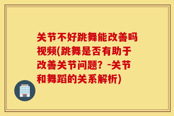 关节不好跳舞能改善吗视频(跳舞是否有助于改善关节问题？－关节和舞蹈的关系解析)