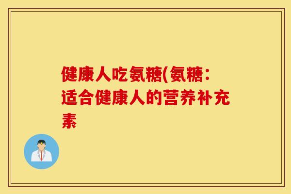 健康人吃氨糖(氨糖：适合健康人的营养补充素