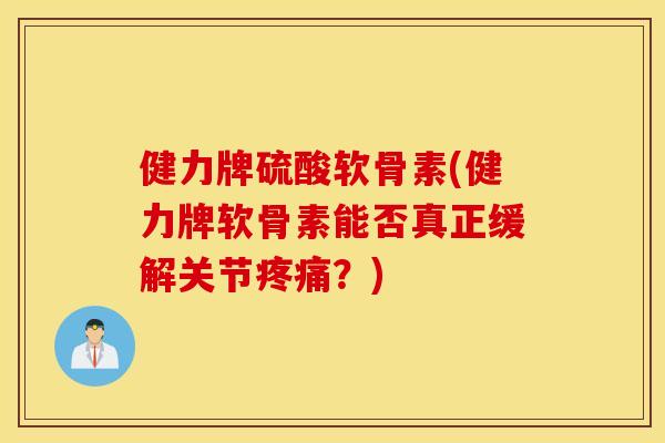 健力牌硫酸软骨素(健力牌软骨素能否真正缓解关节疼痛？)