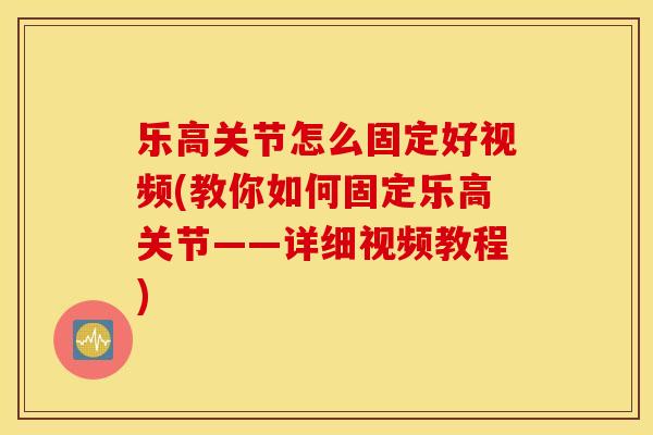 乐高关节怎么固定好视频(教你如何固定乐高关节——详细视频教程)