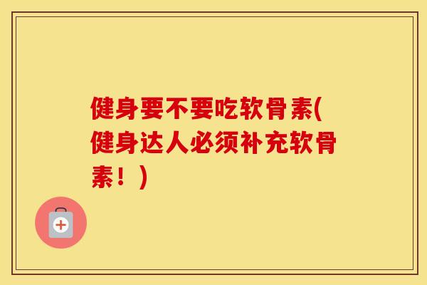 健身要不要吃软骨素(健身达人必须补充软骨素！)