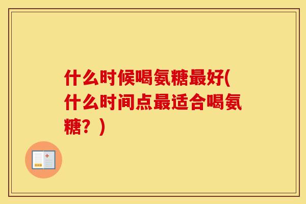 什么时候喝氨糖好(什么时间点适合喝氨糖？)