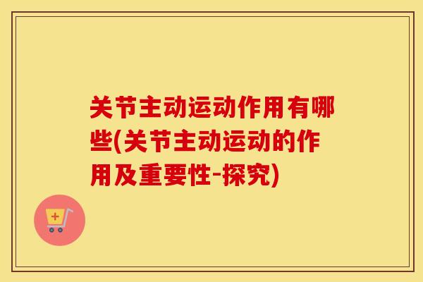 关节主动运动作用有哪些(关节主动运动的作用及重要性-探究)