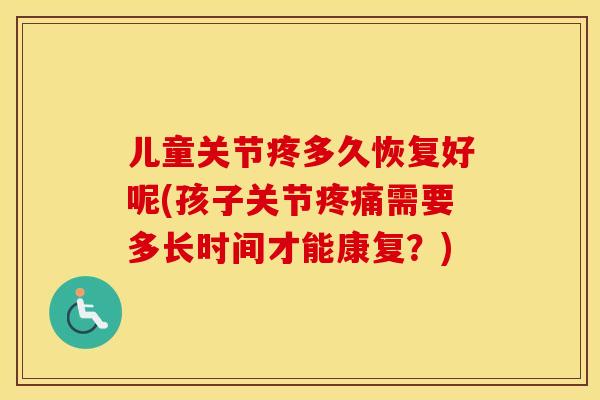 儿童关节疼多久恢复好呢(孩子关节需要多长时间才能康复？)