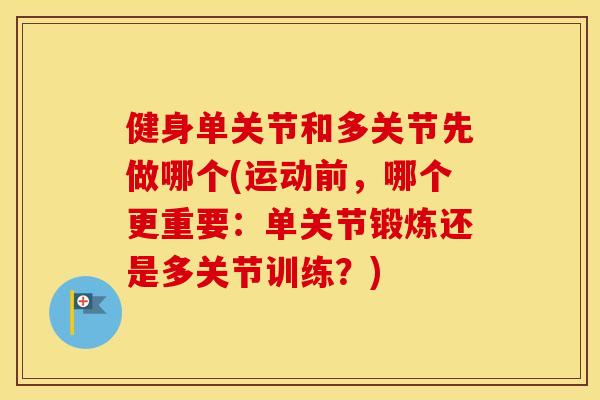 健身单关节和多关节先做哪个(运动前，哪个更重要：单关节锻炼还是多关节训练？)
