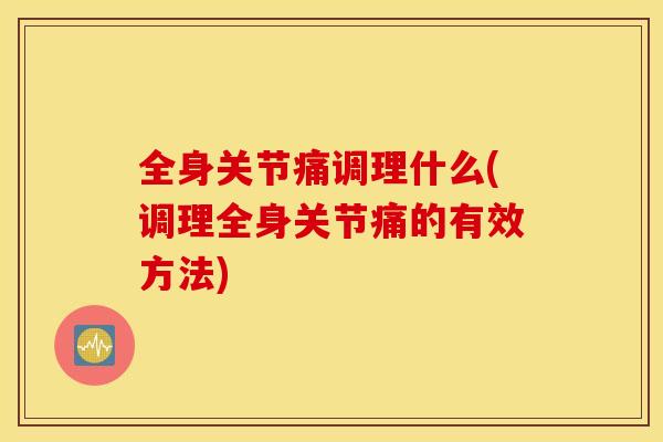 全身关节痛调理什么(调理全身关节痛的有效方法)