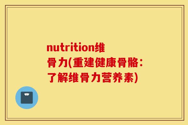 nutrition维骨力(重建健康骨骼：了解维骨力营养素)