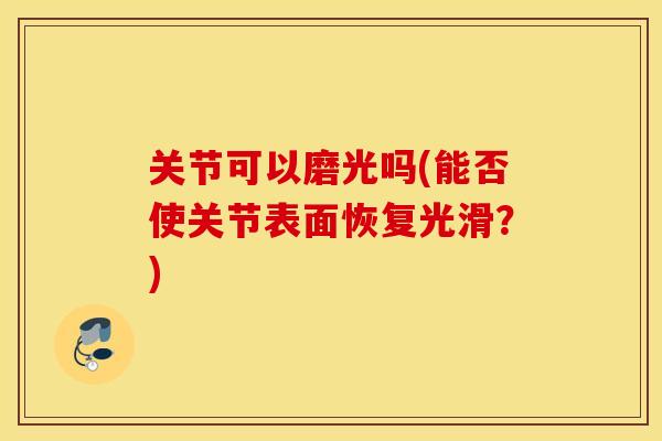 关节可以磨光吗(能否使关节表面恢复光滑？)