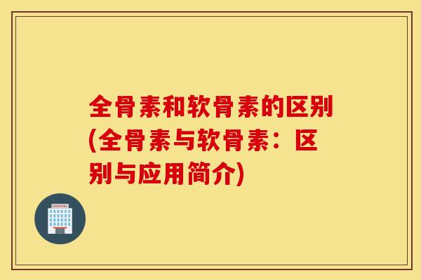 全骨素和软骨素的区别(全骨素与软骨素：区别与应用简介)