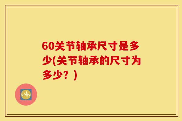 60关节轴承尺寸是多少(关节轴承的尺寸为多少？)