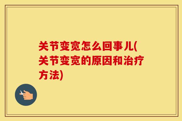 关节变宽怎么回事儿(关节变宽的原因和治疗方法)
