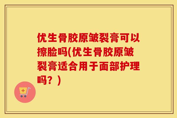 优生骨胶原皱裂膏可以擦脸吗(优生骨胶原皱裂膏适合用于面部护理吗？)