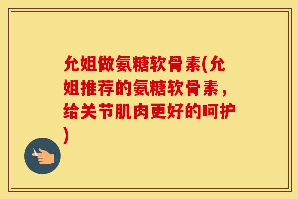 允姐做氨糖软骨素(允姐推荐的氨糖软骨素，给关节肌肉更好的呵护)
