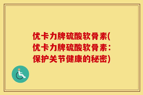 优卡力牌硫酸软骨素(优卡力牌硫酸软骨素：保护关节健康的秘密)