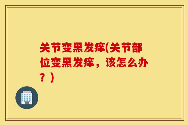 关节变黑发痒(关节部位变黑发痒，该怎么办？)