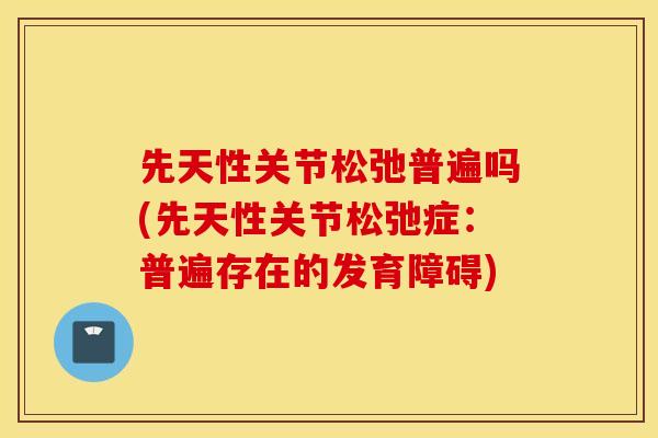 先天性关节松弛普遍吗(先天性关节松弛症：普遍存在的发育障碍)