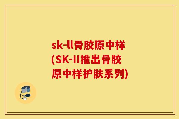 sk-ll骨胶原中样(SK-II推出骨胶原中样护肤系列)