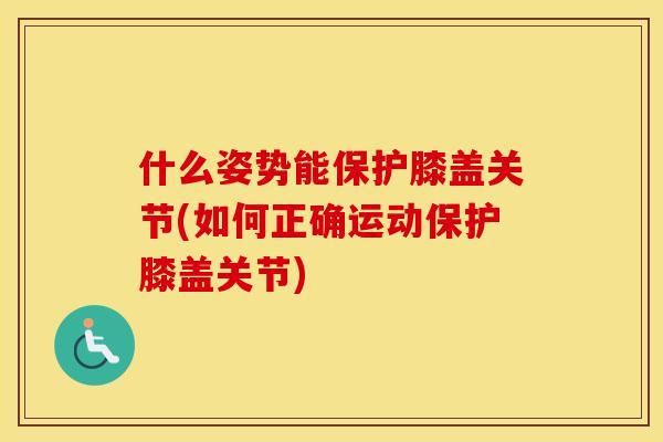 什么姿势能保护膝盖关节(如何正确运动保护膝盖关节)