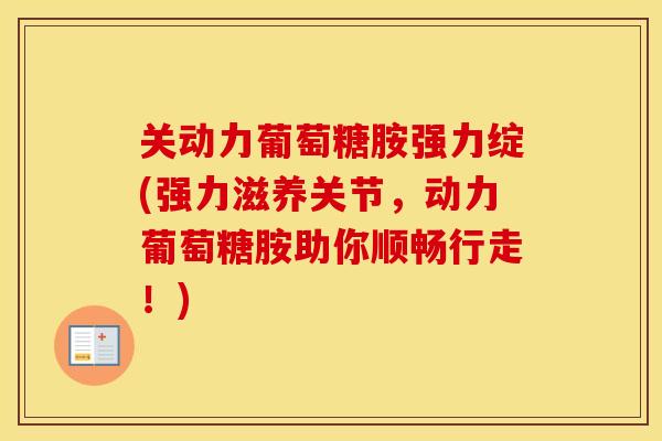 关动力葡萄糖胺强力绽(强力滋养关节，动力葡萄糖胺助你顺畅行走！)