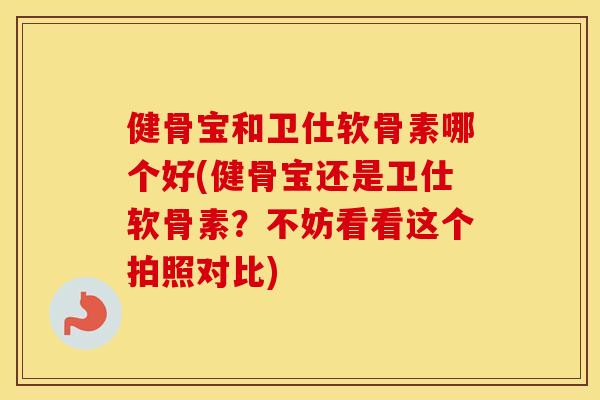 健骨宝和卫仕软骨素哪个好(健骨宝还是卫仕软骨素？不妨看看这个拍照对比)