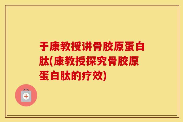 于康教授讲骨胶原蛋白肽(康教授探究骨胶原蛋白肽的疗效)