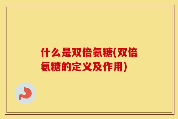 什么是双倍氨糖(双倍氨糖的定义及作用)