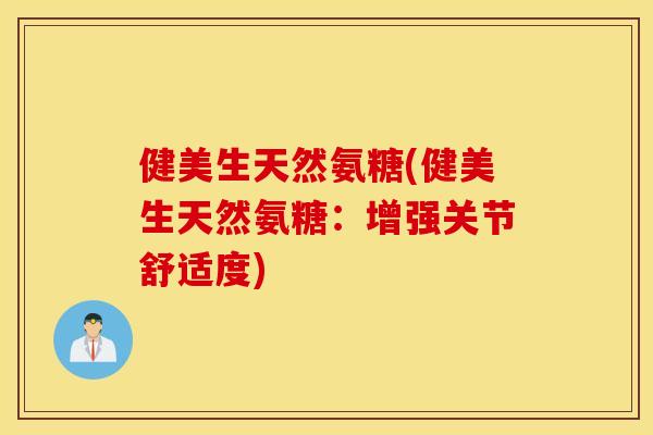 健美生天然氨糖(健美生天然氨糖：增强关节舒适度)