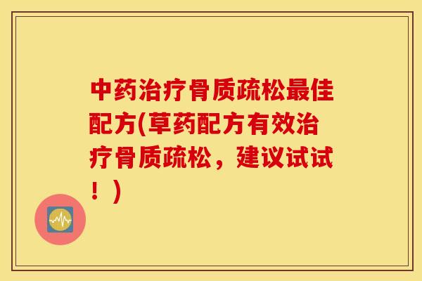 中药治疗骨质疏松最佳配方(草药配方有效治疗骨质疏松，建议试试！)